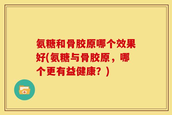 氨糖和骨胶原哪个效果好(氨糖与骨胶原，哪个更有益健康？)