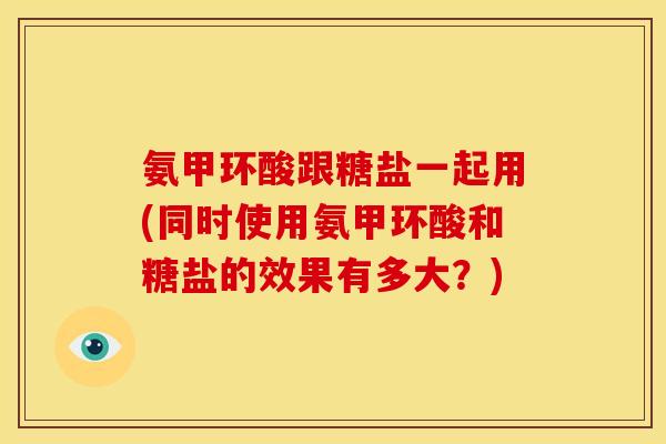 氨甲环酸跟糖盐一起用(同时使用氨甲环酸和糖盐的效果有多大？)