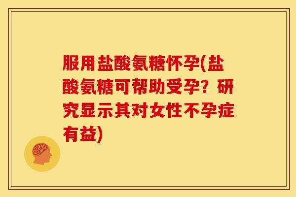 服用盐酸氨糖怀孕(盐酸氨糖可帮助受孕？研究显示其对女性不孕症有益)