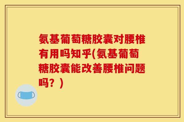 氨基葡萄糖胶囊对腰椎有用吗知乎(氨基葡萄糖胶囊能改善腰椎问题吗？)