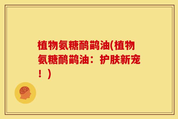 植物氨糖鸸鹋油(植物氨糖鸸鹋油：护肤新宠！)