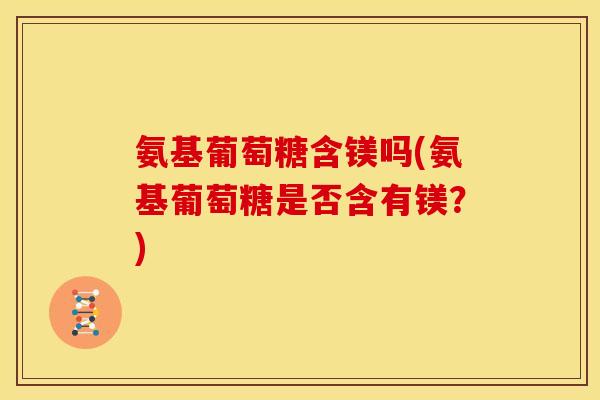 氨基葡萄糖含镁吗(氨基葡萄糖是否含有镁？)