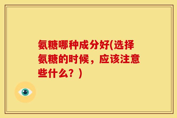 氨糖哪种成分好(选择氨糖的时候，应该注意些什么？)