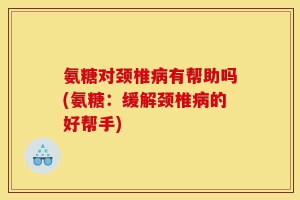 氨糖对颈椎病有帮助吗(氨糖：缓解颈椎病的好帮手)