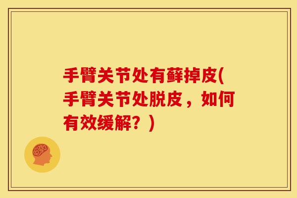 手臂关节处有藓掉皮(手臂关节处脱皮，如何有效缓解？)