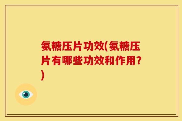 氨糖压片功效(氨糖压片有哪些功效和作用？)