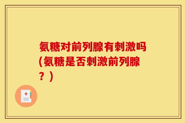 氨糖对前列腺有刺激吗(氨糖是否刺激前列腺？)