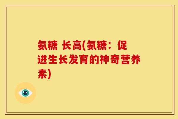 氨糖 长高(氨糖：促进生长发育的神奇营养素)