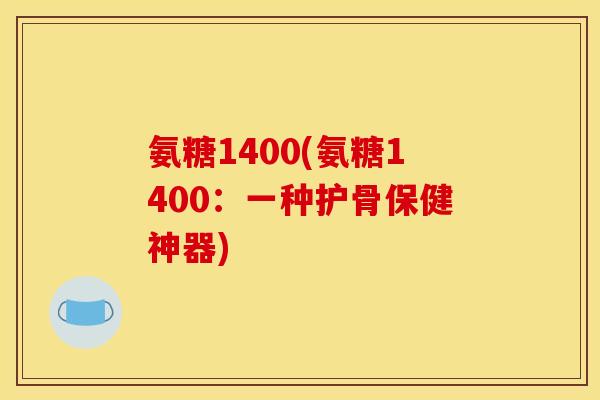 氨糖1400(氨糖1400：一种护骨保健神器)