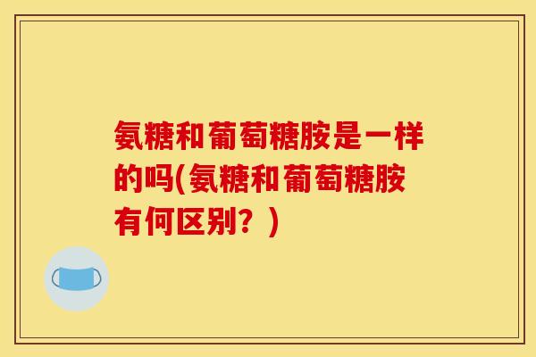 氨糖和葡萄糖胺是一样的吗(氨糖和葡萄糖胺有何区别？)