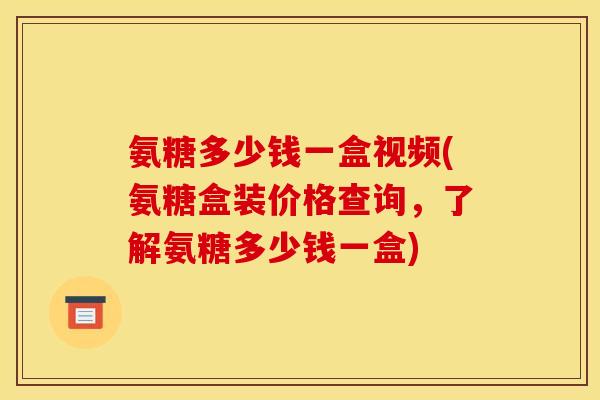 氨糖多少钱一盒视频(氨糖盒装价格查询，了解氨糖多少钱一盒)