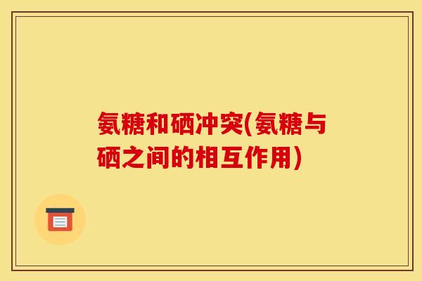 氨糖和硒冲突(氨糖与硒之间的相互作用)