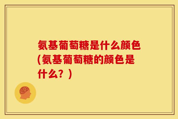 氨基葡萄糖是什么颜色(氨基葡萄糖的颜色是什么？)