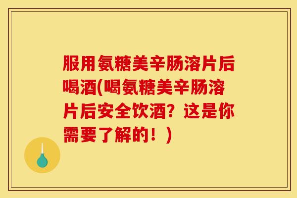 服用氨糖美辛肠溶片后喝酒(喝氨糖美辛肠溶片后安全饮酒？这是你需要了解的！)