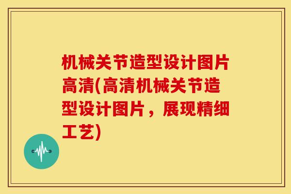 机械关节造型设计图片高清(高清机械关节造型设计图片，展现精细工艺)