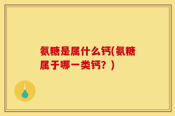 氨糖是属什么钙(氨糖属于哪一类钙？)