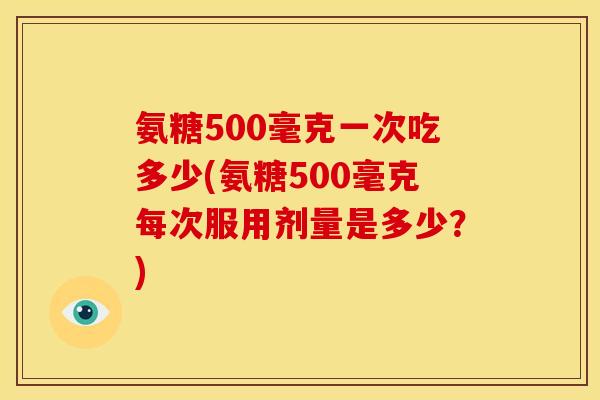 氨糖500毫克一次吃多少(氨糖500毫克每次服用剂量是多少？)