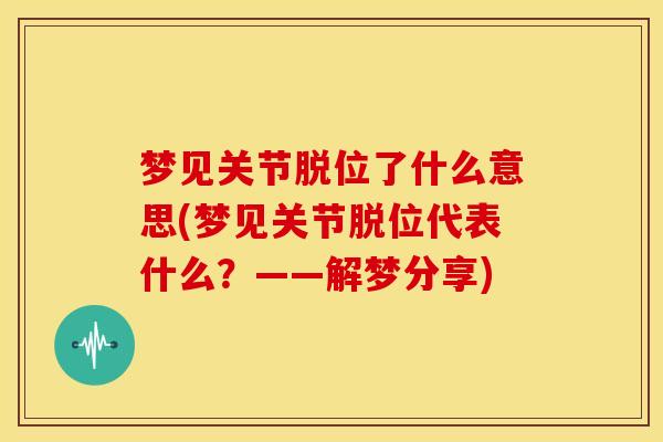 梦见关节脱位了什么意思(梦见关节脱位代表什么？——解梦分享)