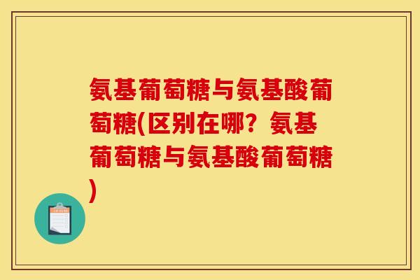 氨基葡萄糖与氨基酸葡萄糖(区别在哪？氨基葡萄糖与氨基酸葡萄糖)