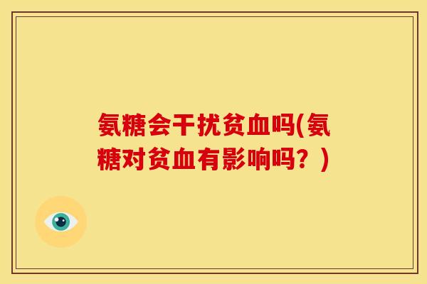 氨糖会干扰贫血吗(氨糖对贫血有影响吗？)