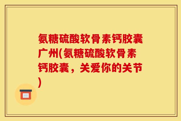 氨糖硫酸软骨素钙胶囊广州(氨糖硫酸软骨素钙胶囊，关爱你的关节)-第1张图片-关节骑士