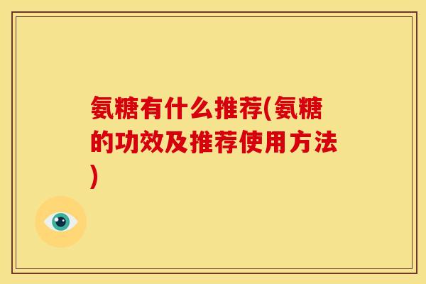 氨糖有什么推荐(氨糖的功效及推荐使用方法)