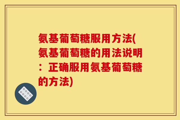 氨基葡萄糖服用方法(氨基葡萄糖的用法说明：正确服用氨基葡萄糖的方法)-第1张图片-关节骑士