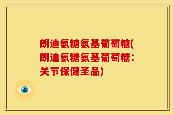 朗迪氨糖氨基葡萄糖(朗迪氨糖氨基葡萄糖：关节保健圣品)