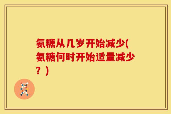 氨糖从几岁开始减少(氨糖何时开始适量减少？)