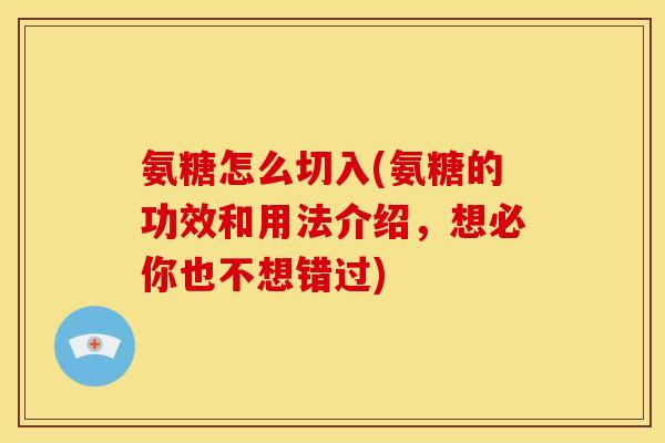 氨糖怎么切入(氨糖的功效和用法介绍，想必你也不想错过)