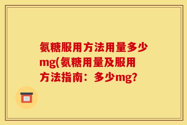 氨糖服用方法用量多少mg(氨糖用量及服用方法指南：多少mg？