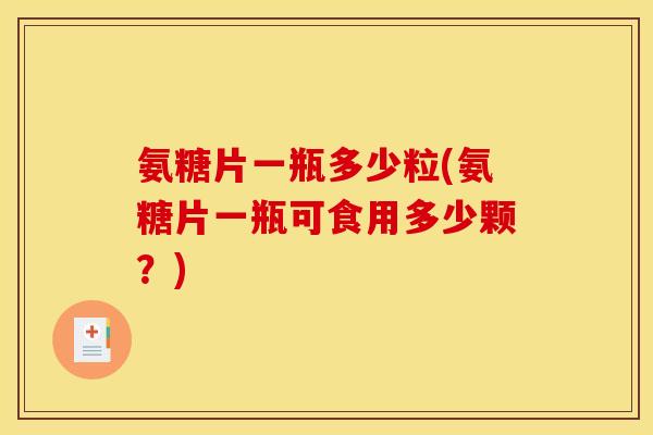 氨糖片一瓶多少粒(氨糖片一瓶可食用多少颗？)