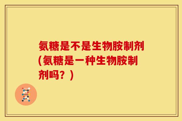 氨糖是不是生物胺制剂(氨糖是一种生物胺制剂吗？)