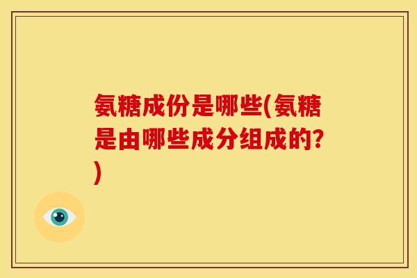 氨糖成份是哪些(氨糖是由哪些成分组成的？)