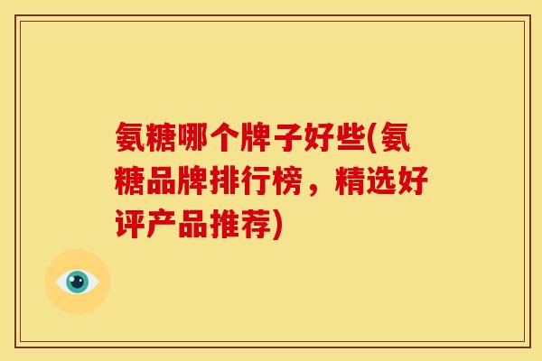 氨糖哪个牌子好些(氨糖品牌排行榜，精选好评产品推荐)