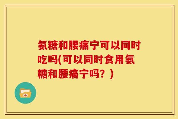 氨糖和腰痛宁可以同时吃吗(可以同时食用氨糖和腰痛宁吗？)