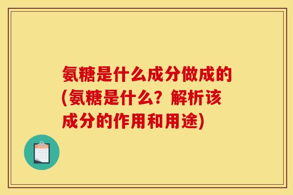 氨糖是什么成分做成的(氨糖是什么？解析该成分的作用和用途)
