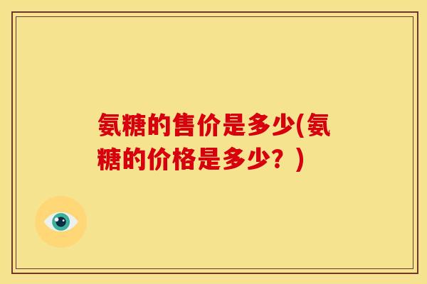 氨糖的售价是多少(氨糖的价格是多少？)