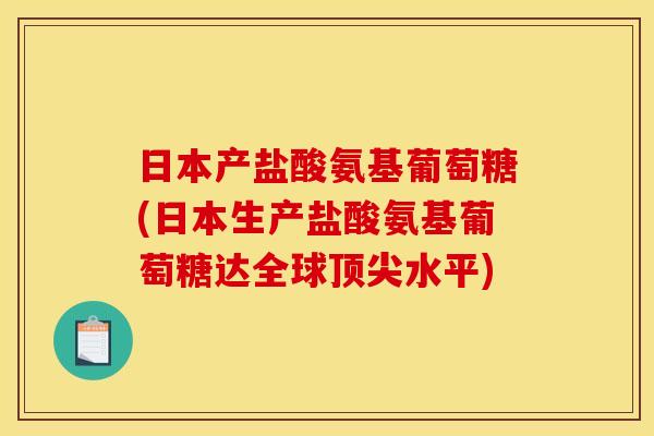 日本产盐酸氨基葡萄糖(日本生产盐酸氨基葡萄糖达全球顶尖水平)
