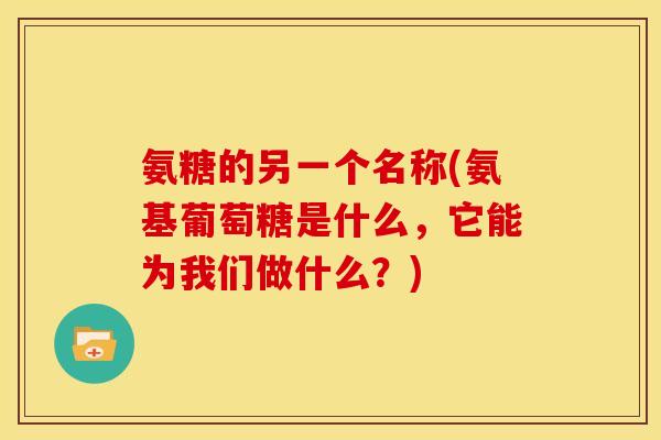 氨糖的另一个名称(氨基葡萄糖是什么，它能为我们做什么？)