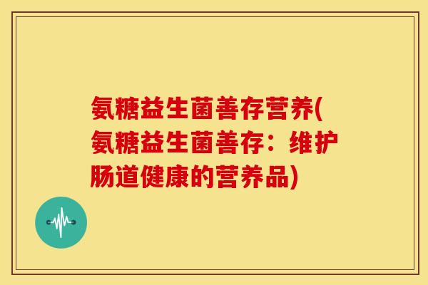 氨糖益生菌善存营养(氨糖益生菌善存：维护肠道健康的营养品)