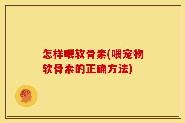 怎样喂软骨素(喂宠物软骨素的正确方法)