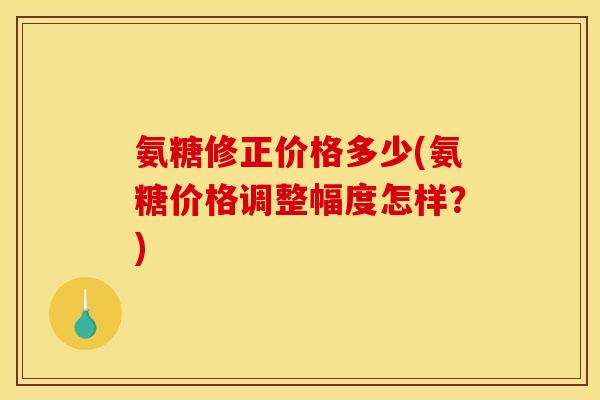 氨糖修正价格多少(氨糖价格调整幅度怎样？)