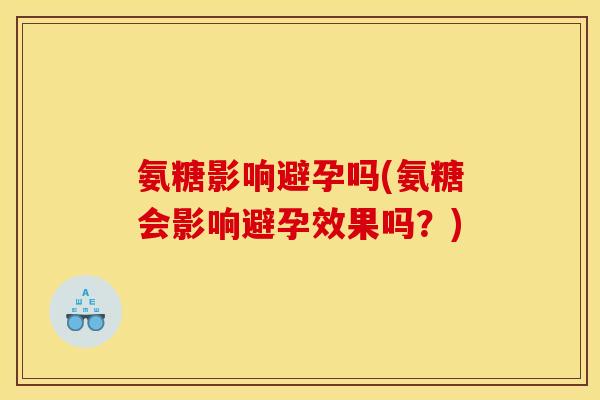 氨糖影响避孕吗(氨糖会影响避孕效果吗？)