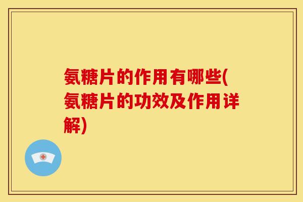 氨糖片的作用有哪些(氨糖片的功效及作用详解)