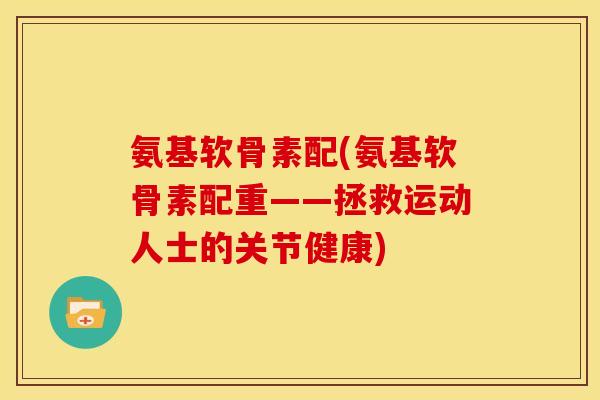 氨基软骨素配(氨基软骨素配重——拯救运动人士的关节健康)