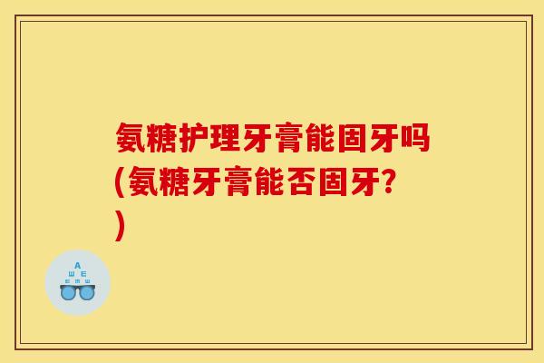 氨糖护理牙膏能固牙吗(氨糖牙膏能否固牙？)