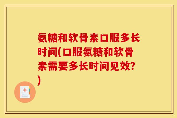 氨糖和软骨素口服多长时间(口服氨糖和软骨素需要多长时间见效？)