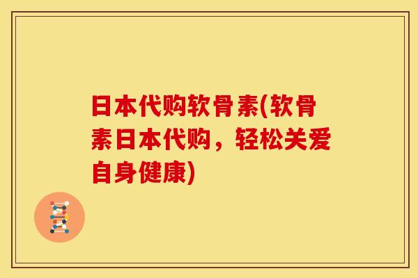 日本代购软骨素(软骨素日本代购，轻松关爱自身健康)