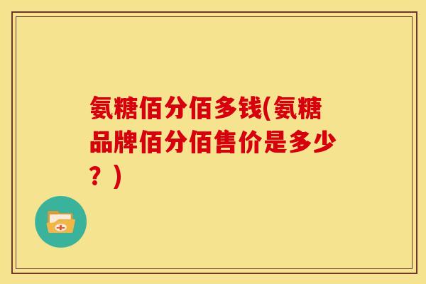 氨糖佰分佰多钱(氨糖品牌佰分佰售价是多少？)